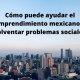 Cómo puede ayudar el emprendimiento mexicano a solventar problemas sociales