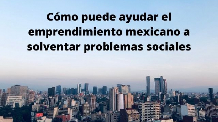 Cómo puede ayudar el emprendimiento mexicano a solventar problemas sociales
