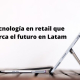 Tecnología en retail que marca el futuro en Latam